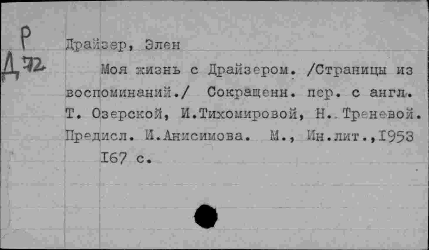 ﻿Драйзер, Элен
Моя жизнь с Драйзером. /Страницы из воспоминаний./ Сокращены, пер. с англ. Т. Озерской, И.Тихомировой, Н..Треневой. Предисл. И.Анисимова. М., Ин.лит.,1953 167 с.